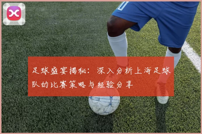 足球盛宴揭秘：深入分析上海足球队的比赛策略与经验分享