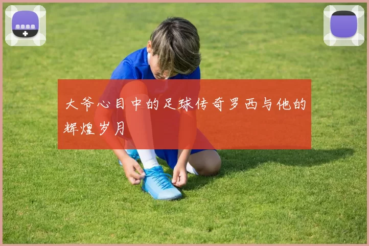 大爷心目中的足球传奇罗西与他的辉煌岁月