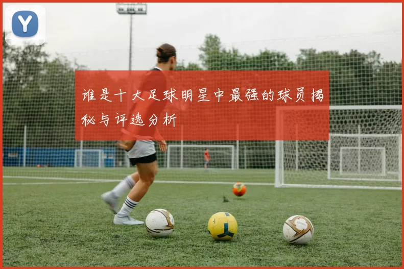 谁是十大足球明星中最强的球员揭秘与评选分析