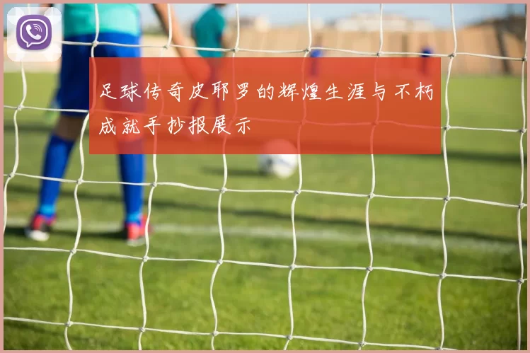足球传奇皮耶罗的辉煌生涯与不朽成就手抄报展示