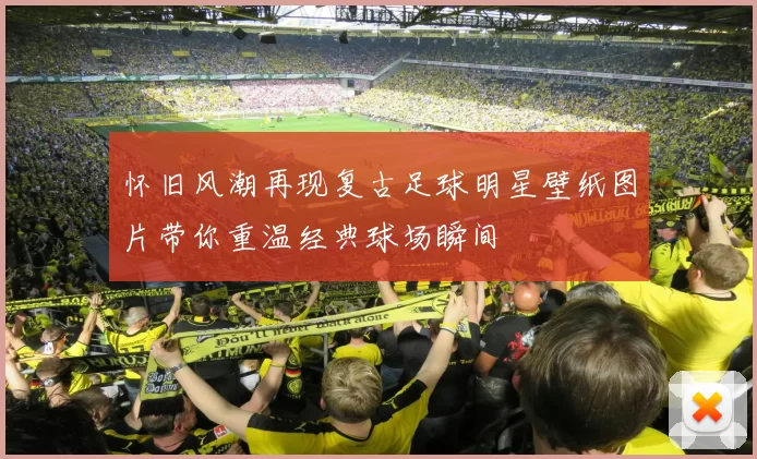 怀旧风潮再现复古足球明星壁纸图片带你重温经典球场瞬间