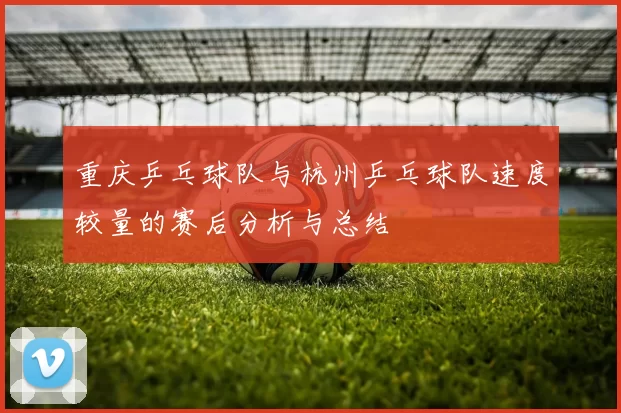 重庆乒乓球队与杭州乒乓球队速度较量的赛后分析与总结