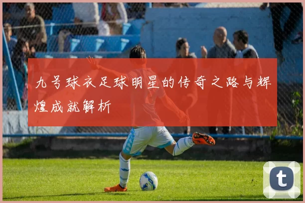 九号球衣足球明星的传奇之路与辉煌成就解析