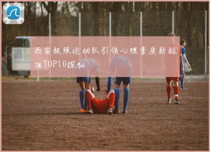 西安极限运动队引领心理素质新标准TOP10探秘