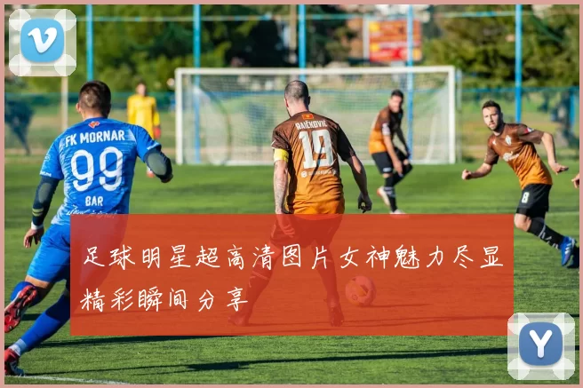 足球明星超高清图片女神魅力尽显精彩瞬间分享