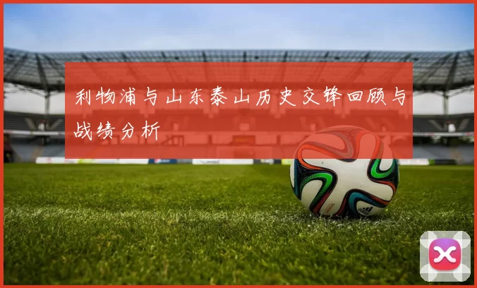 利物浦与山东泰山历史交锋回顾与战绩分析