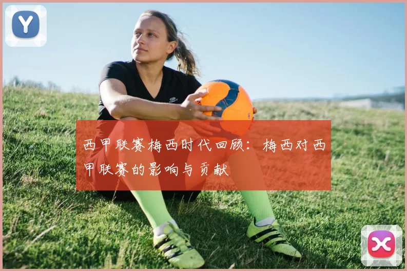 西甲联赛梅西时代回顾：梅西对西甲联赛的影响与贡献