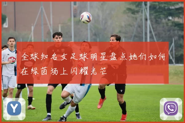 全球知名女足球明星盘点她们如何在绿茵场上闪耀光芒