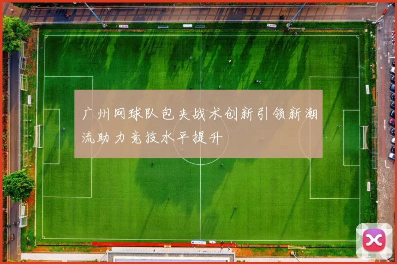 广州网球队包夹战术创新引领新潮流助力竞技水平提升
