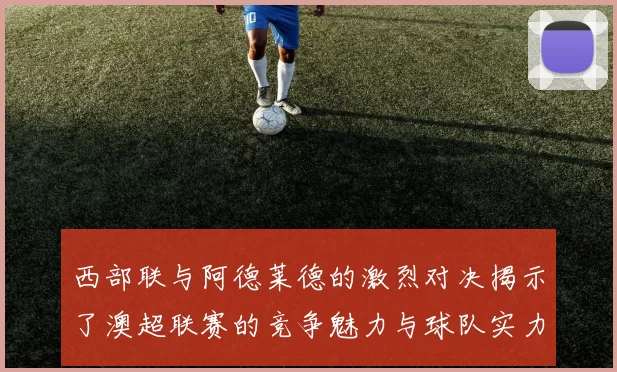 西部联与阿德莱德的激烈对决揭示了澳超联赛的竞争魅力与球队实力较量