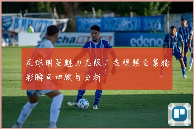 足球明星魅力无限广告视频合集精彩瞬间回顾与分析