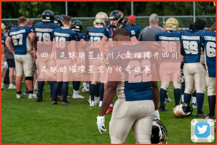 四川足球明星达州人是谁揭开四川足球的璀璨星空与传奇故事