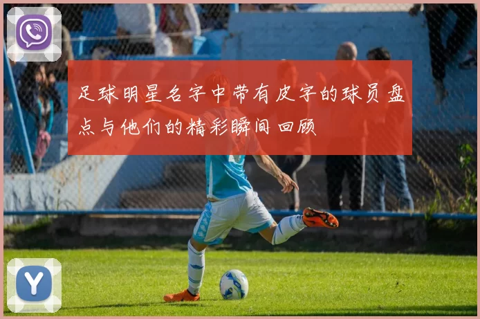 足球明星名字中带有皮字的球员盘点与他们的精彩瞬间回顾