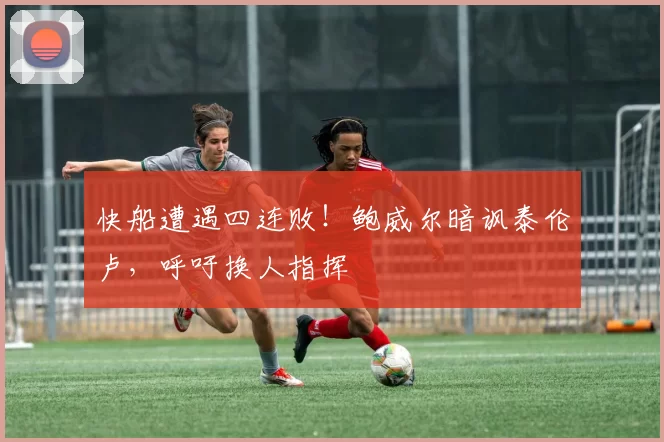 快船遭遇四连败！鲍威尔暗讽泰伦卢，呼吁换人指挥