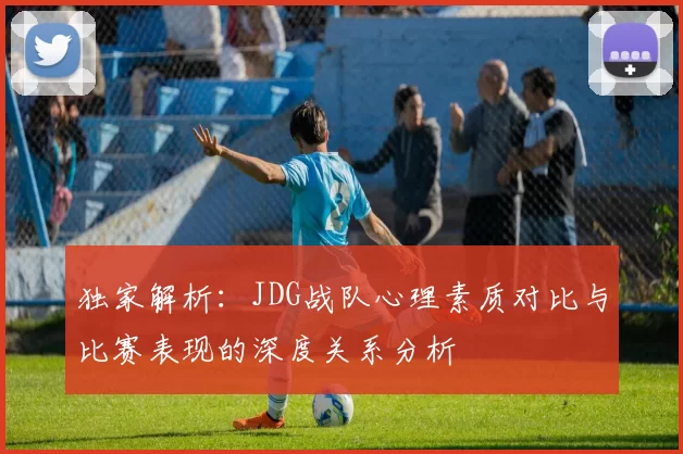 独家解析：JDG战队心理素质对比与比赛表现的深度关系分析