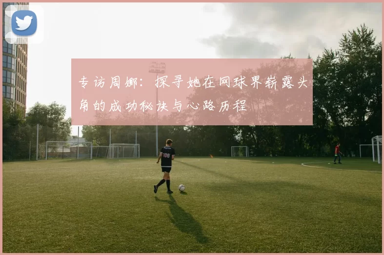 专访周娜：探寻她在网球界崭露头角的成功秘诀与心路历程