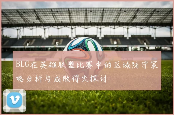 BLG在英雄联盟比赛中的区域防守策略分析与成败得失探讨