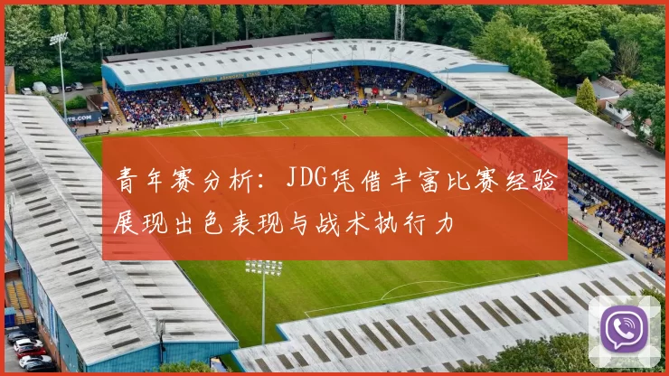 青年赛分析：JDG凭借丰富比赛经验展现出色表现与战术执行力