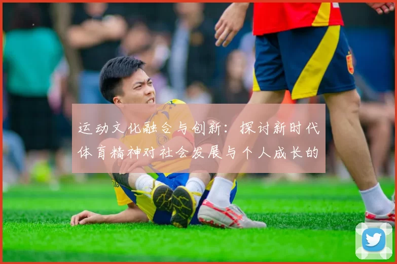 运动文化融合与创新：探讨新时代体育精神对社会发展与个人成长的深远影响