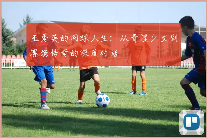 王秀英的网球人生：从青涩少女到赛场传奇的深度对话