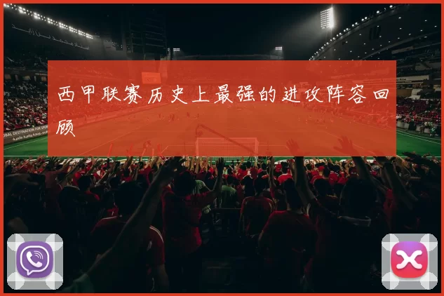西甲联赛历史上最强的进攻阵容回顾