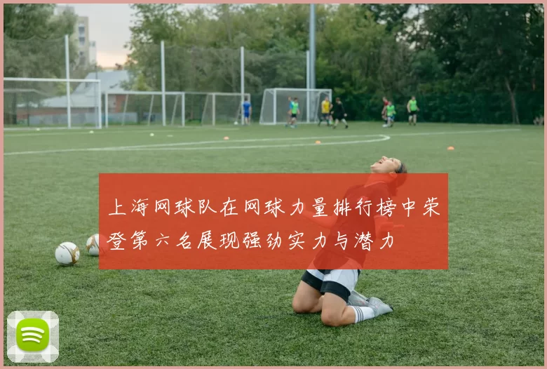 上海网球队在网球力量排行榜中荣登第六名展现强劲实力与潜力