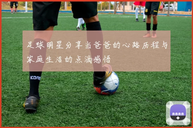 足球明星分享当爸爸的心路历程与家庭生活的点滴感悟