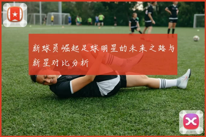 新球员崛起足球明星的未来之路与新星对比分析