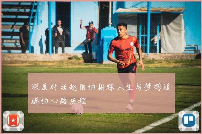 深度对话赵丽的排球人生与梦想追逐的心路历程