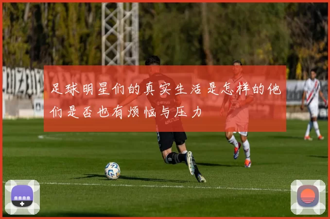 足球明星们的真实生活是怎样的他们是否也有烦恼与压力