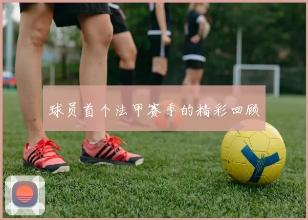 球员首个法甲赛季的精彩回顾