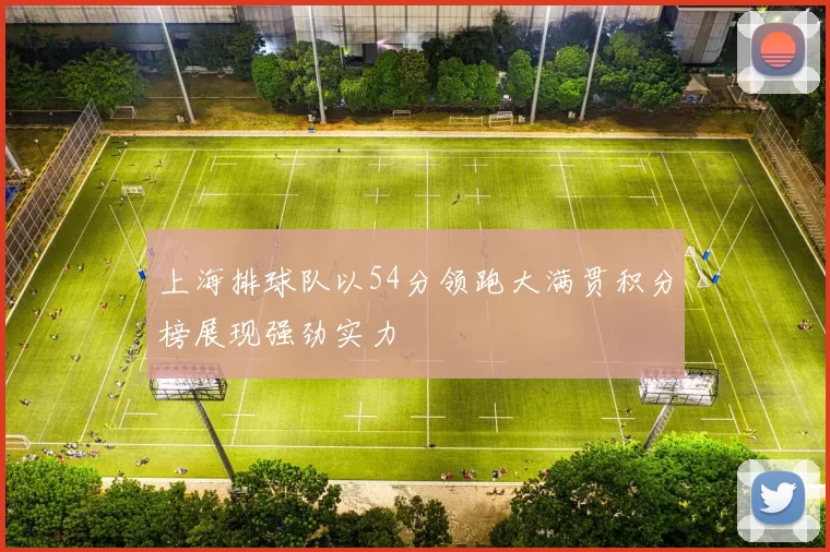 上海排球队以54分领跑大满贯积分榜展现强劲实力