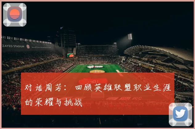 对话周芳：回顾英雄联盟职业生涯的荣耀与挑战