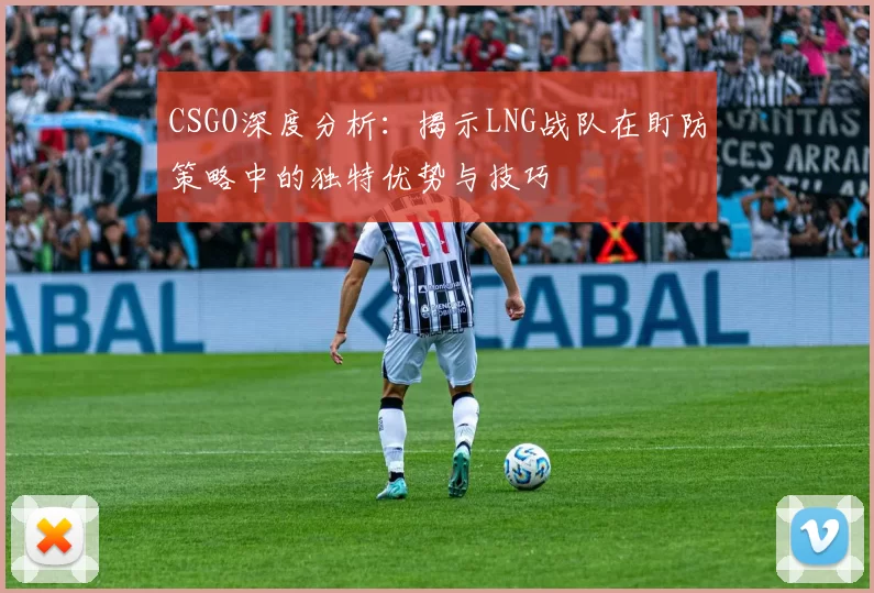 CSGO深度分析：揭示LNG战队在盯防策略中的独特优势与技巧
