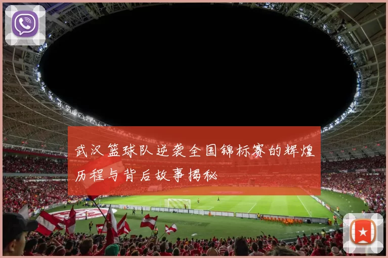 武汉篮球队逆袭全国锦标赛的辉煌历程与背后故事揭秘