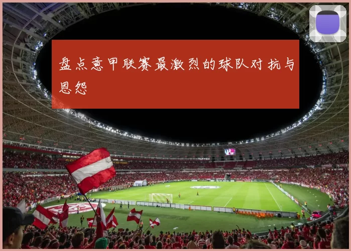 盘点意甲联赛最激烈的球队对抗与恩怨