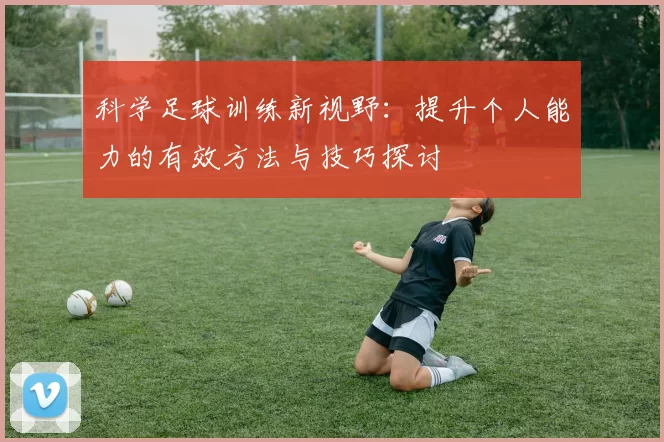 科学足球训练新视野：提升个人能力的有效方法与技巧探讨