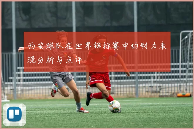 西安球队在世界锦标赛中的耐力表现分析与点评