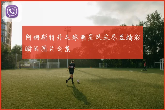 阿姆斯特丹足球明星风采尽显精彩瞬间图片合集