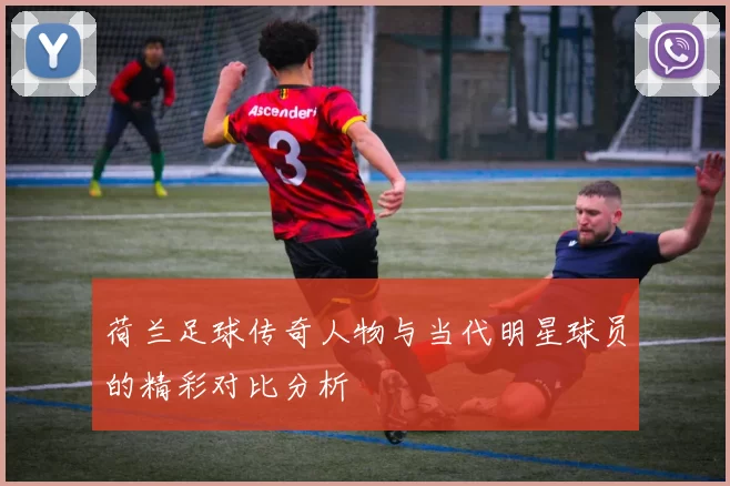荷兰足球传奇人物与当代明星球员的精彩对比分析