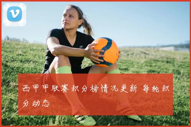 西甲甲联赛积分榜情况更新 每轮积分动态