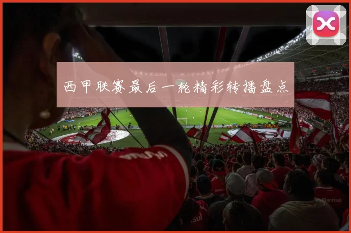 西甲联赛最后一轮精彩转播盘点