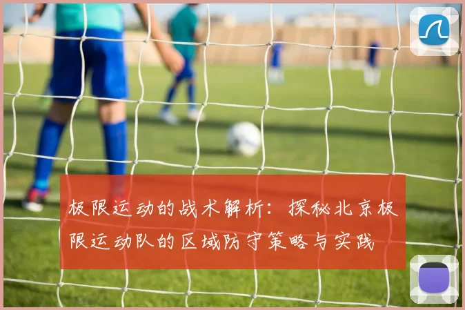 极限运动的战术解析：探秘北京极限运动队的区域防守策略与实践