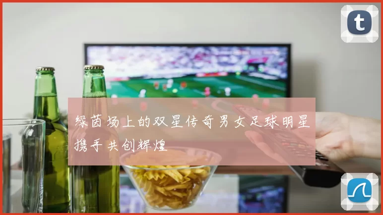 绿茵场上的双星传奇男女足球明星携手共创辉煌