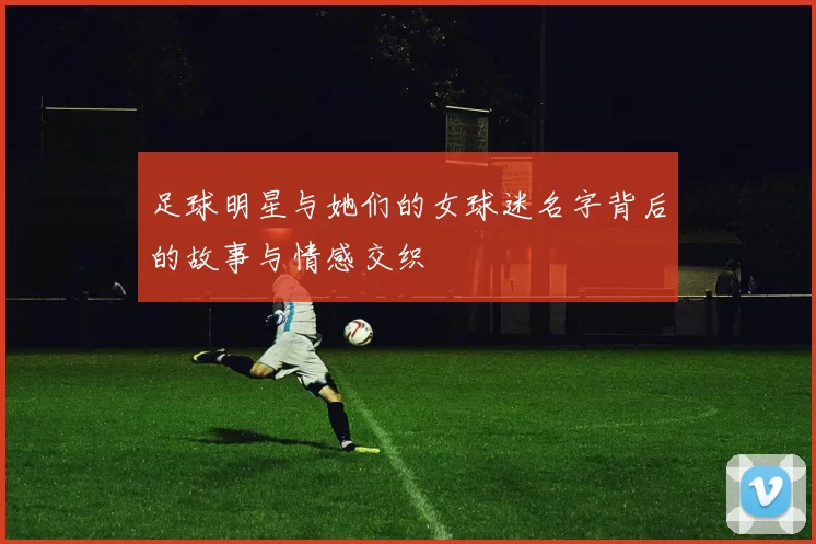 足球明星与她们的女球迷名字背后的故事与情感交织