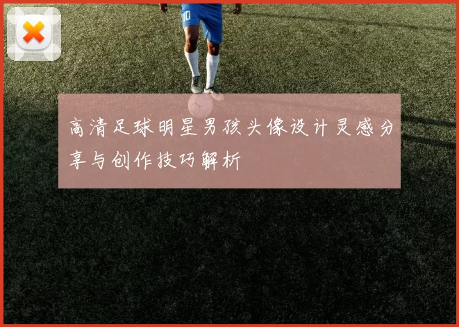 高清足球明星男孩头像设计灵感分享与创作技巧解析