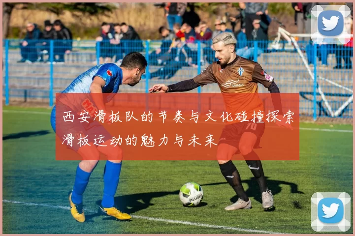 西安滑板队的节奏与文化碰撞探索滑板运动的魅力与未来