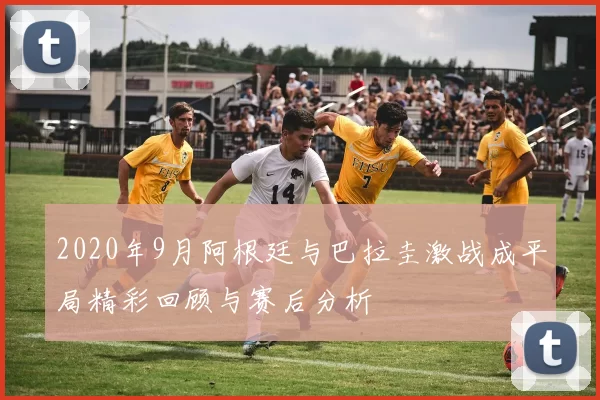 2020年9月阿根廷与巴拉圭激战成平局精彩回顾与赛后分析