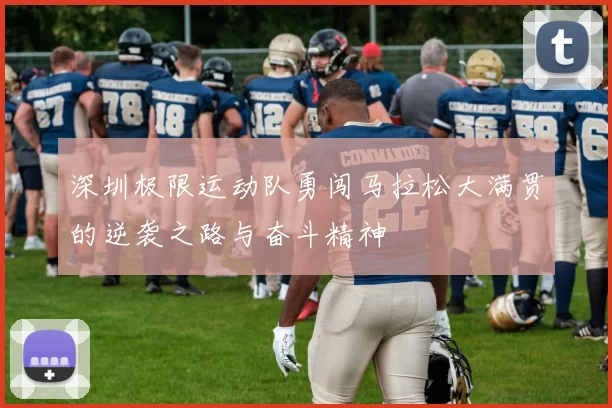 深圳极限运动队勇闯马拉松大满贯的逆袭之路与奋斗精神