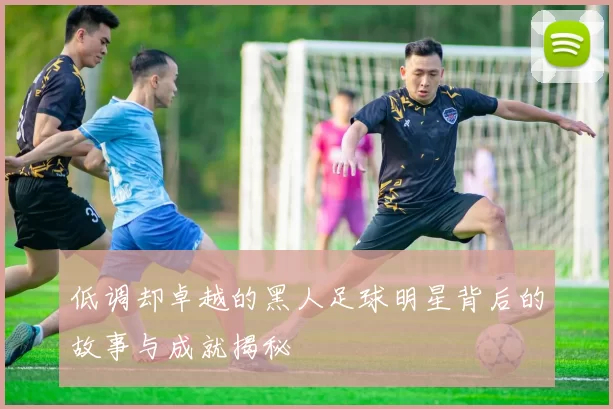 低调却卓越的黑人足球明星背后的故事与成就揭秘
